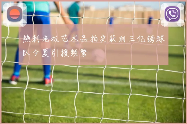 热刺老板艺术品拍卖获利三亿镑球队今夏引援频繁