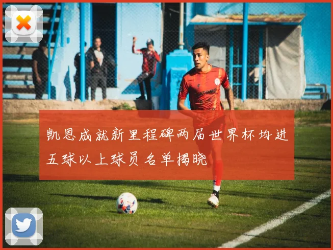 凯恩成就新里程碑两届世界杯均进五球以上球员名单揭晓