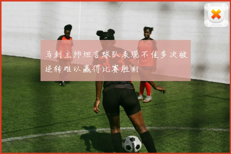 马刺主帅坦言球队表现不佳多次被逆转难以赢得比赛胜利