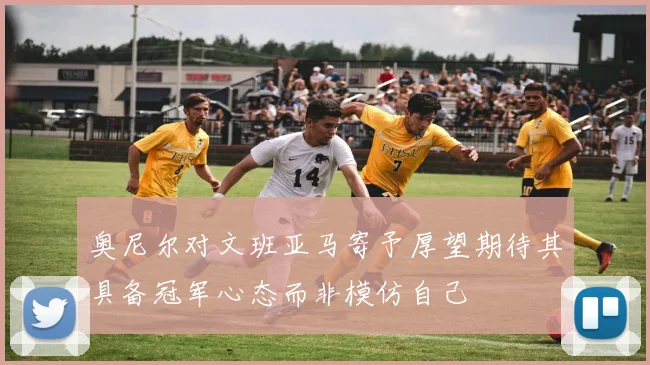 奥尼尔对文班亚马寄予厚望期待其具备冠军心态而非模仿自己