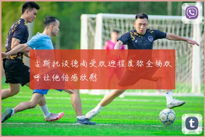 古斯托谈德尚受欢迎程度称全场欢呼让他倍感欣慰