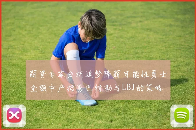 薪资专家分析追梦降薪可能性勇士全额中产招募巴特勒与LBJ的策略