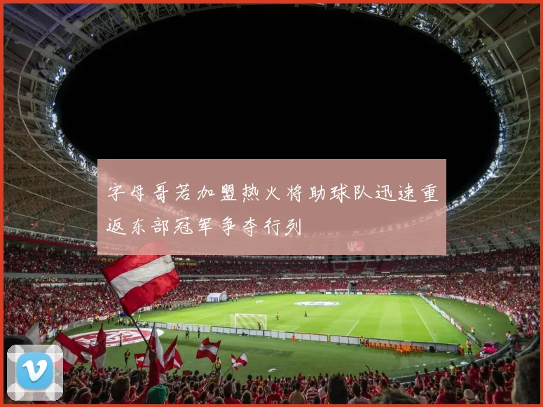 字母哥若加盟热火将助球队迅速重返东部冠军争夺行列