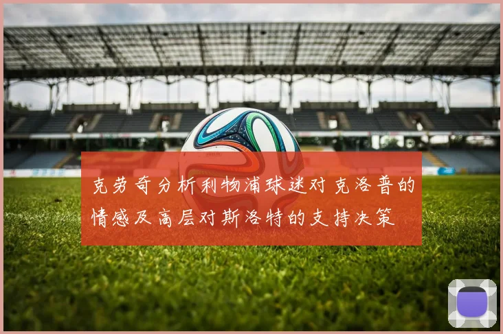 克劳奇分析利物浦球迷对克洛普的情感及高层对斯洛特的支持决策