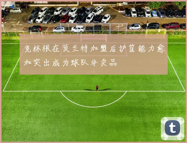 克林根在莫兰特加盟后护筐能力愈加突出成为球队非卖品
