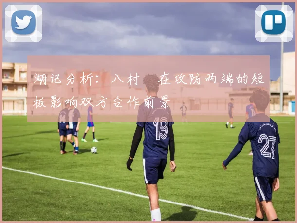 湖记分析：八村塁在攻防两端的短板影响双方合作前景