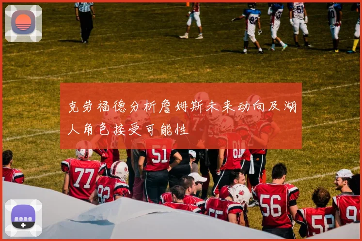 克劳福德分析詹姆斯未来动向及湖人角色接受可能性