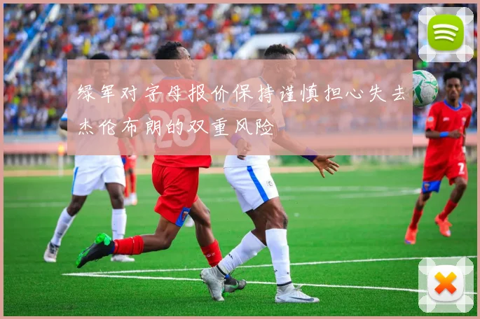 绿军对字母报价保持谨慎担心失去杰伦布朗的双重风险