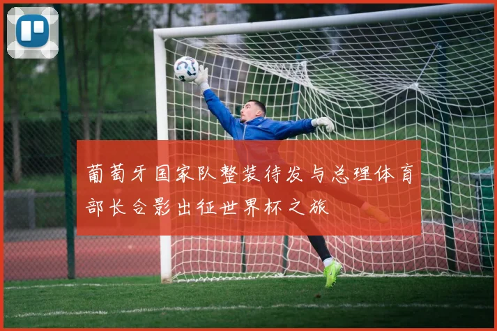 葡萄牙国家队整装待发与总理体育部长合影出征世界杯之旅