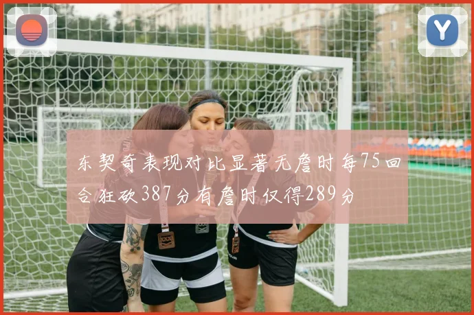 东契奇表现对比显著无詹时每75回合狂砍387分有詹时仅得289分