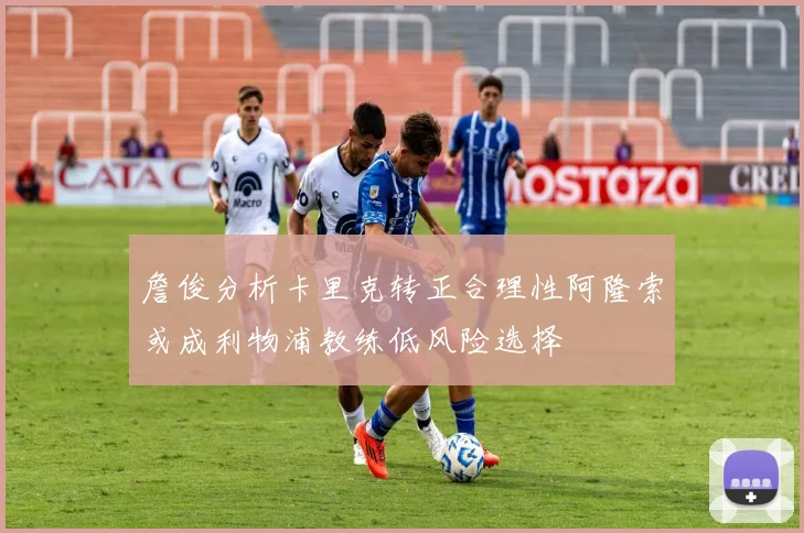 詹俊分析卡里克转正合理性阿隆索或成利物浦教练低风险选择