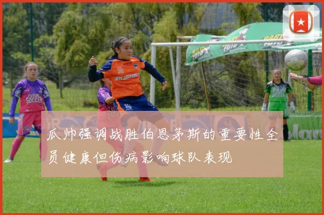 瓜帅强调战胜伯恩茅斯的重要性全员健康但伤病影响球队表现