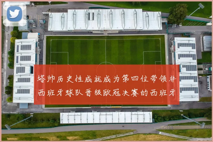 塔帅历史性成就成为第四位带领非西班牙球队晋级欧冠决赛的西班牙教练